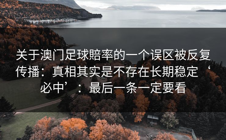 关于澳门足球賠率的一个误区被反复传播：真相其实是不存在长期稳定‘必中’：最后一条一定要看