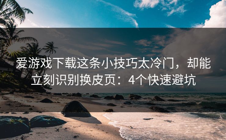 爱游戏下载这条小技巧太冷门，却能立刻识别换皮页：4个快速避坑