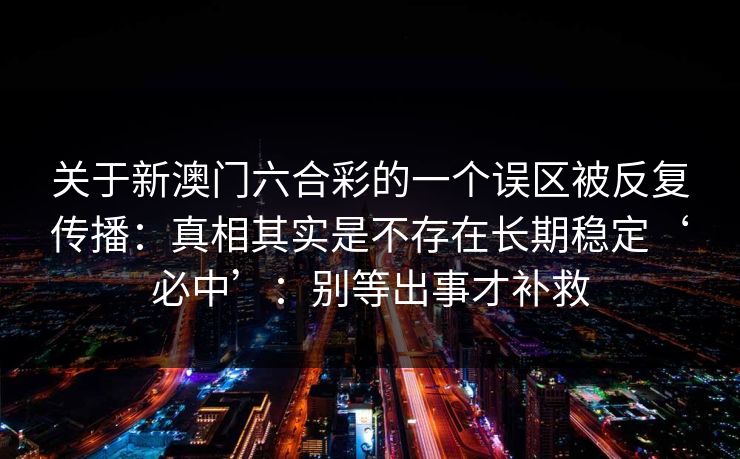 关于新澳门六合彩的一个误区被反复传播：真相其实是不存在长期稳定‘必中’：别等出事才补救