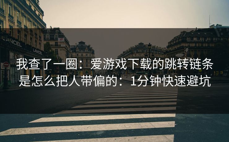 我查了一圈：爱游戏下载的跳转链条是怎么把人带偏的：1分钟快速避坑
