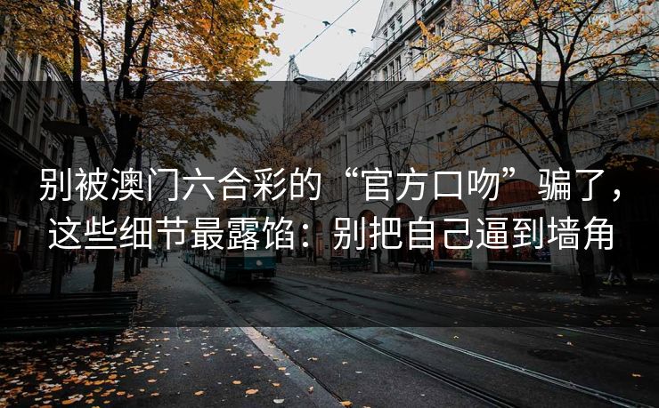 别被澳门六合彩的“官方口吻”骗了，这些细节最露馅：别把自己逼到墙角