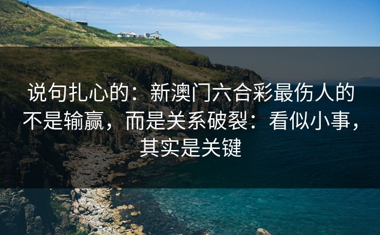 说句扎心的：新澳门六合彩最伤人的不是输赢，而是关系破裂：看似小事，其实是关键