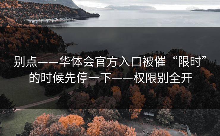 别点——华体会官方入口被催“限时”的时候先停一下——权限别全开 别点——华体会官方入口被催“限时”的时候先停一下——权限别全开