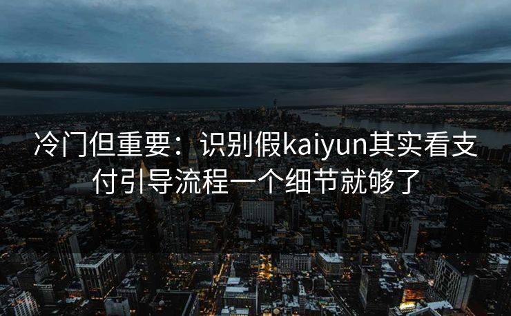 冷门但重要：识别假kaiyun其实看支付引导流程一个细节就够了