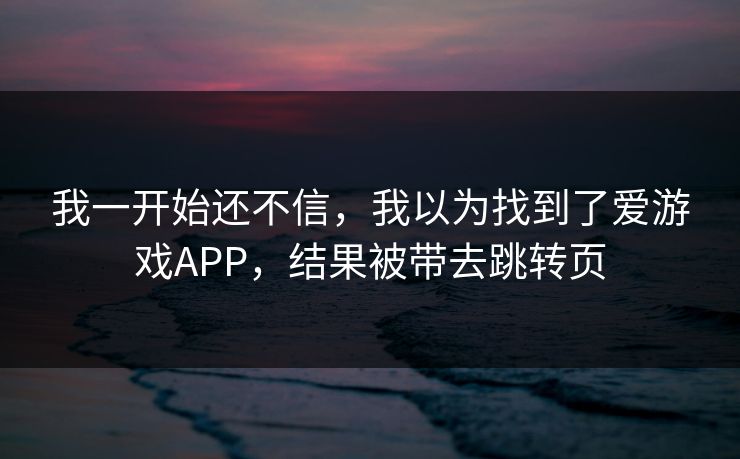我一开始还不信，我以为找到了爱游戏APP，结果被带去跳转页