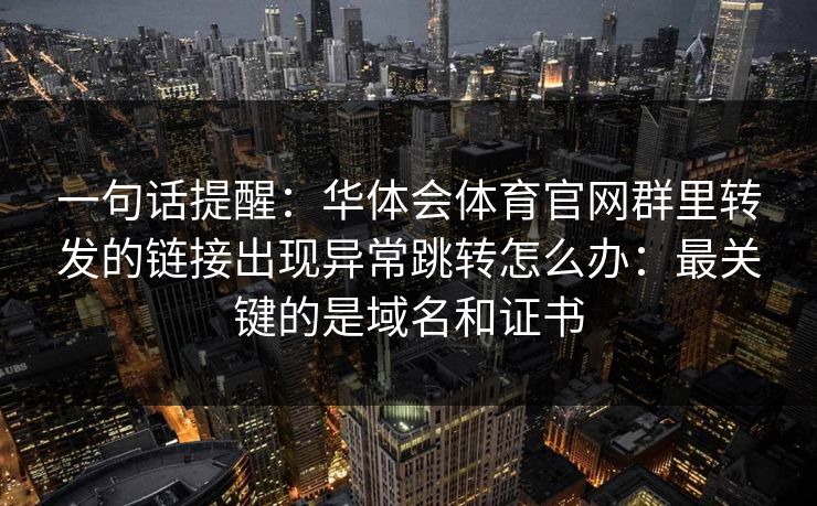 一句话提醒：华体会体育官网群里转发的链接出现异常跳转怎么办：最关键的是域名和证书