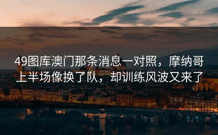 49图库澳门那条消息一对照，摩纳哥上半场像换了队，却训练风波又来了