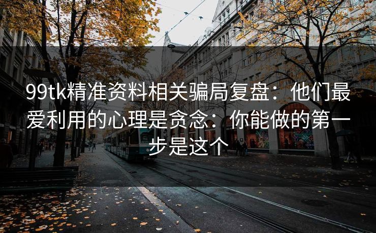 99tk精准资料相关骗局复盘：他们最爱利用的心理是贪念：你能做的第一步是这个