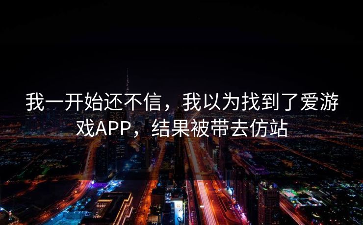 我一开始还不信，我以为找到了爱游戏APP，结果被带去仿站
