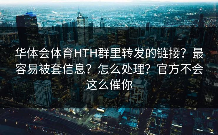 华体会体育HTH群里转发的链接？最容易被套信息？怎么处理？官方不会这么催你
