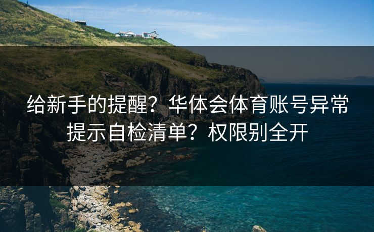 给新手的提醒？华体会体育账号异常提示自检清单？权限别全开