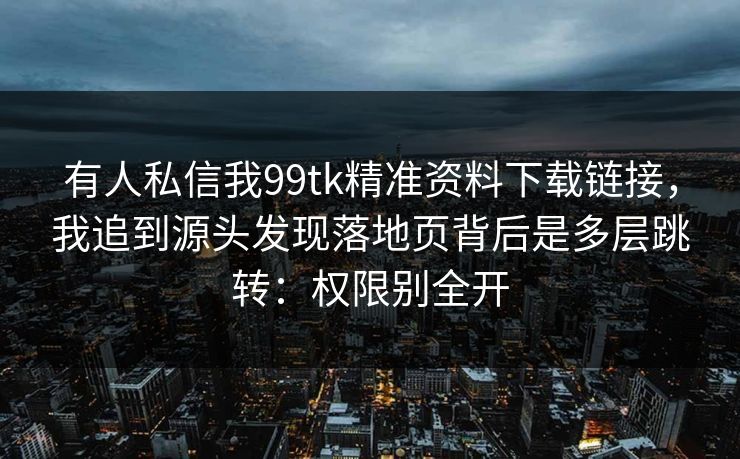 有人私信我99tk精准资料下载链接,我追到源头发现落地页背后是多层跳转:权限别全开 有人私信我99tk精准资料下载链接,我追到源头发现落地页背后是多层跳转:权限别全开