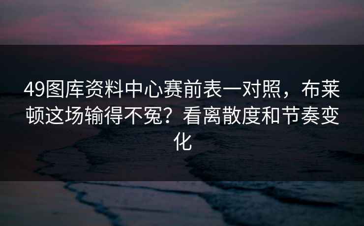 49图库资料中心赛前表一对照，布莱顿这场输得不冤？看离散度和节奏变化
