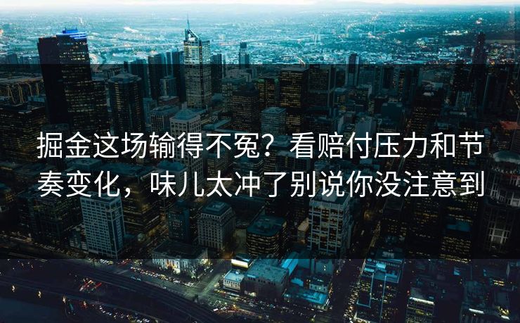 掘金这场输得不冤？看赔付压力和节奏变化，味儿太冲了别说你没注意到