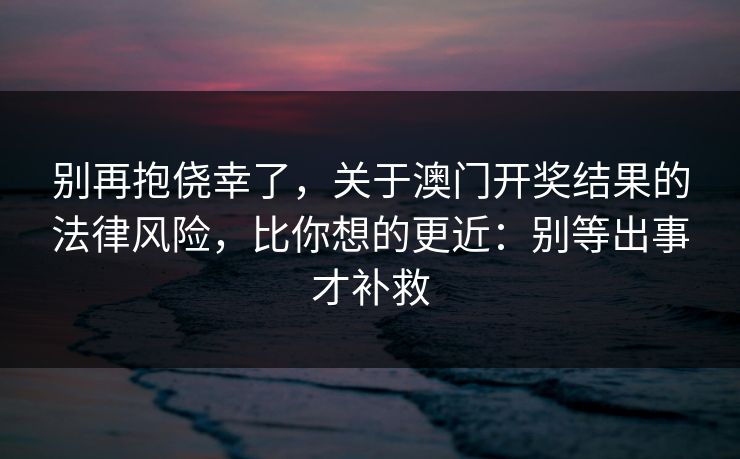 别再抱侥幸了,关于澳门开奖结果的法律风险,比你想的更近:别等出事才补救 别再抱侥幸了,关于澳门开奖结果的法律风险,比你想的更近:别等出事才补救
