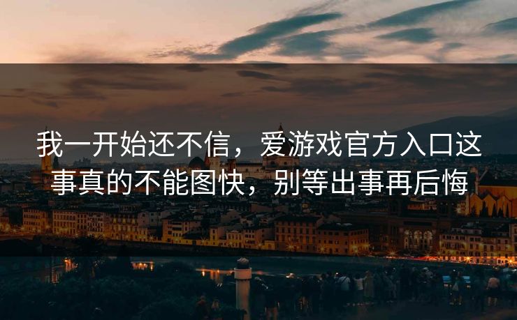 我一开始还不信，爱游戏官方入口这事真的不能图快，别等出事再后悔