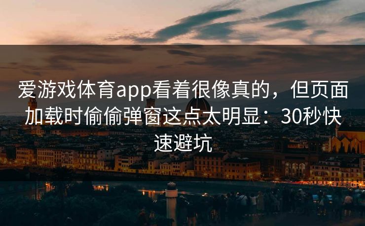 爱游戏体育app看着很像真的，但页面加载时偷偷弹窗这点太明显：30秒快速避坑