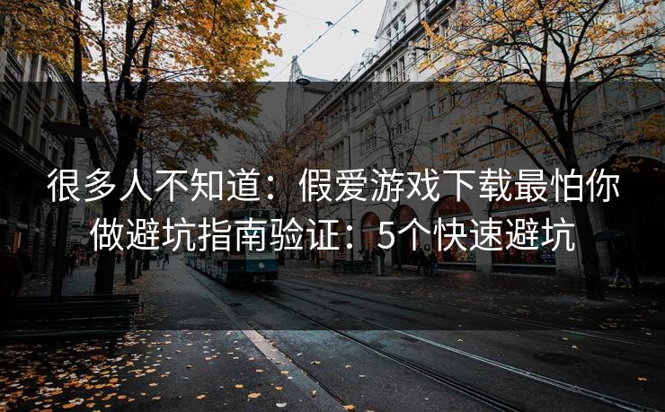 很多人不知道：假爱游戏下载最怕你做避坑指南验证：5个快速避坑