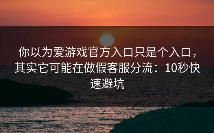 你以为爱游戏官方入口只是个入口，其实它可能在做假客服分流：10秒快速避坑