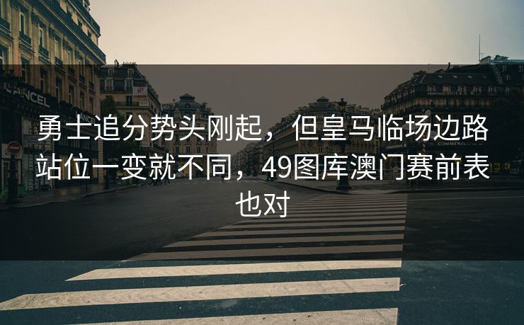 勇士追分势头刚起，但皇马临场边路站位一变就不同，49图库澳门赛前表也对