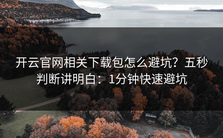 开云官网相关下载包怎么避坑？五秒判断讲明白：1分钟快速避坑