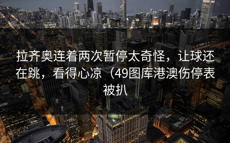 拉齐奥连着两次暂停太奇怪，让球还在跳，看得心凉（49图库港澳伤停表被扒