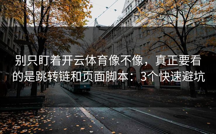别只盯着开云体育像不像，真正要看的是跳转链和页面脚本：3个快速避坑