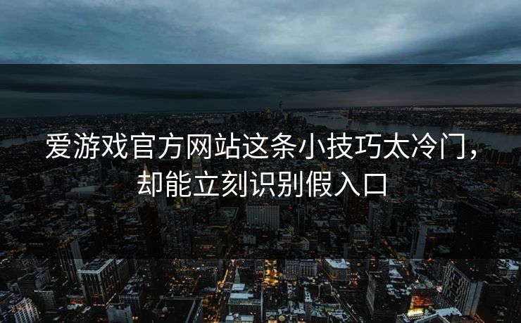 爱游戏官方网站这条小技巧太冷门，却能立刻识别假入口
