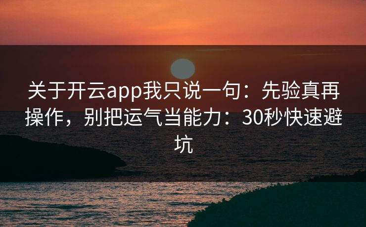关于开云app我只说一句：先验真再操作，别把运气当能力：30秒快速避坑