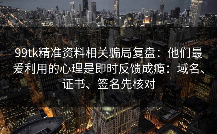 99tk精准资料相关骗局复盘：他们最爱利用的心理是即时反馈成瘾：域名、证书、签名先核对