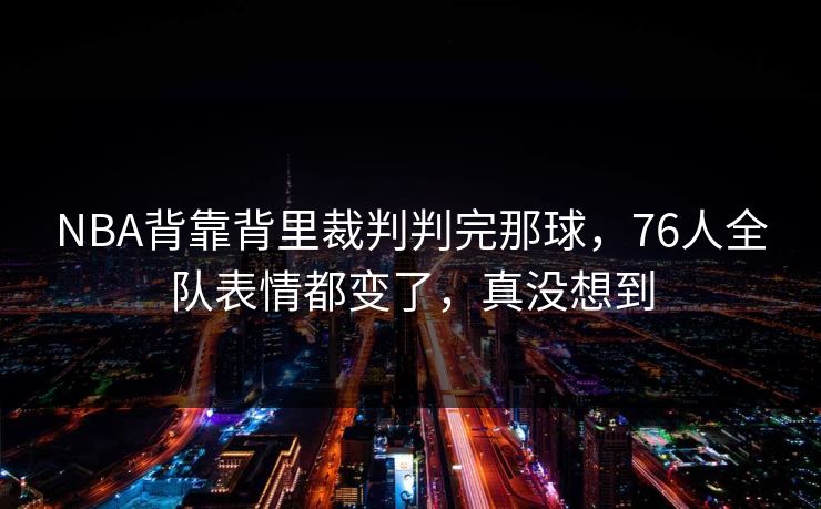 NBA背靠背里裁判判完那球，76人全队表情都变了，真没想到
