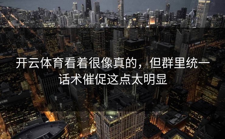 开云体育看着很像真的,但群里统一话术催促这点太明显 开云体育看着很像真的,但群里统一话术催促这点太明显