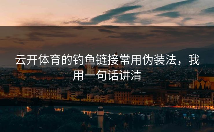 云开体育的钓鱼链接常用伪装法，我用一句话讲清