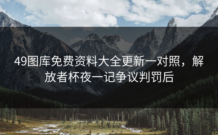 49图库免费资料大全更新一对照，解放者杯夜一记争议判罚后