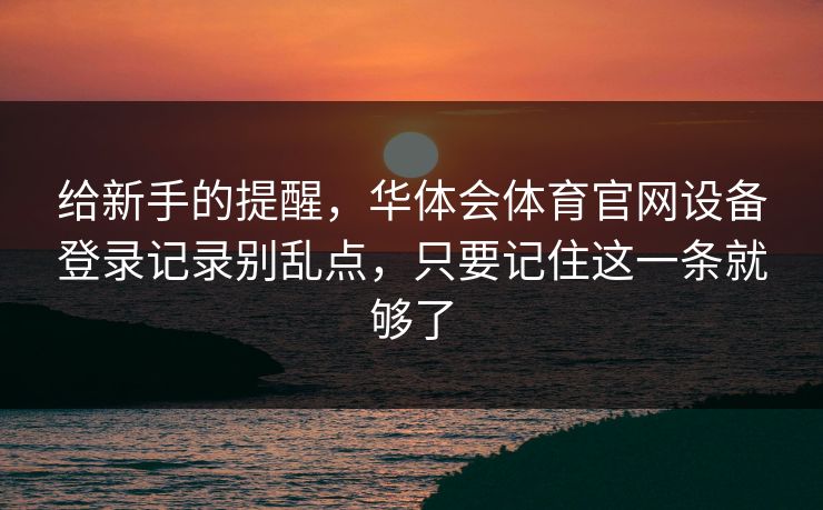 给新手的提醒，华体会体育官网设备登录记录别乱点，只要记住这一条就够了