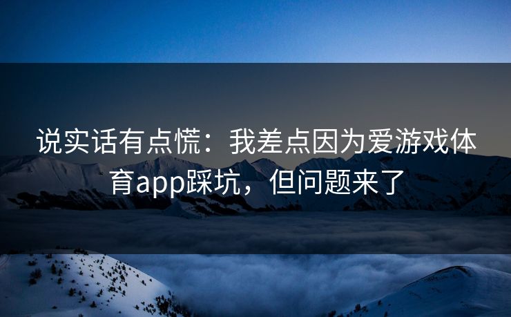 说实话有点慌:我差点因为爱游戏体育app踩坑,但问题来了 说实话有点慌:我差点因为爱游戏体育app踩坑,但问题来了