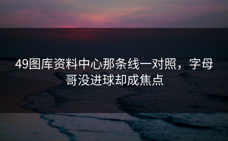 49图库资料中心那条线一对照，字母哥没进球却成焦点