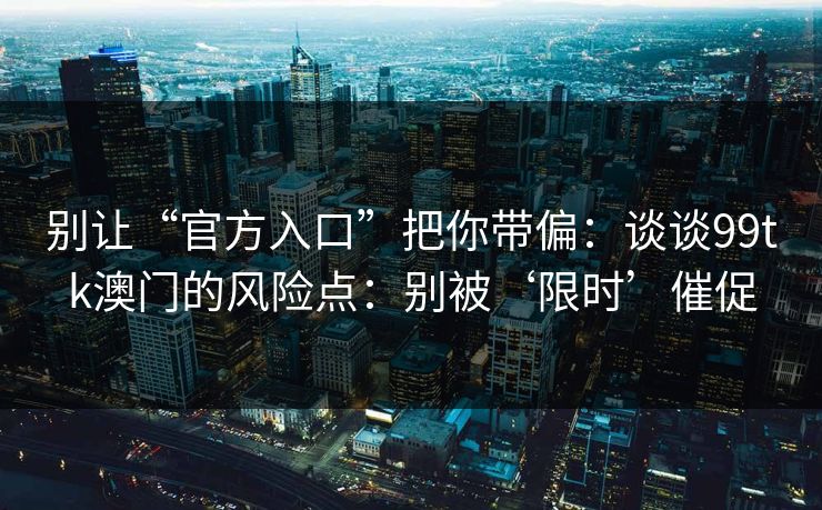 别让“官方入口”把你带偏:谈谈99tk澳门的风险点:别被‘限时’催促 别让“官方入口”把你带偏:谈谈99tk澳门的风险点:别被‘限时’催促