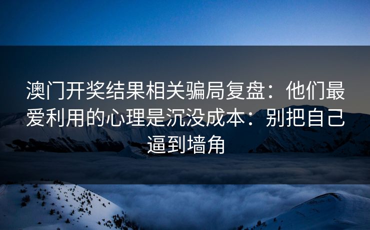 澳门开奖结果相关骗局复盘：他们最爱利用的心理是沉没成本：别把自己逼到墙角