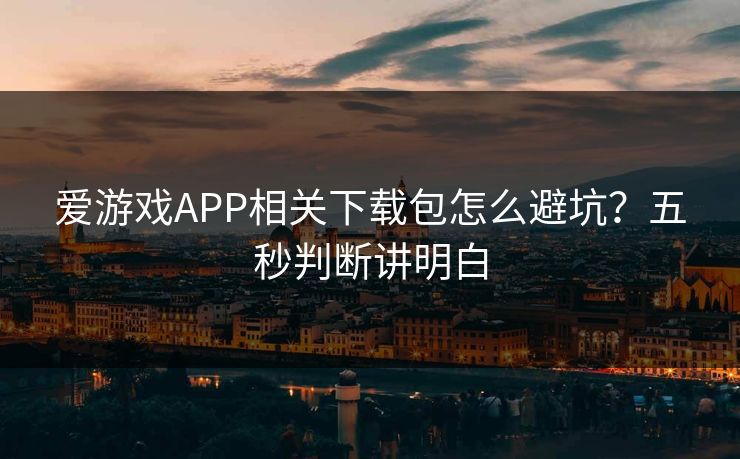 爱游戏APP相关下载包怎么避坑？五秒判断讲明白