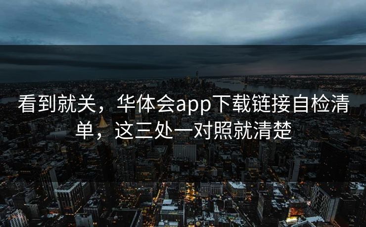 看到就关，华体会app下载链接自检清单，这三处一对照就清楚