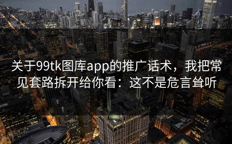 关于99tk图库app的推广话术，我把常见套路拆开给你看：这不是危言耸听