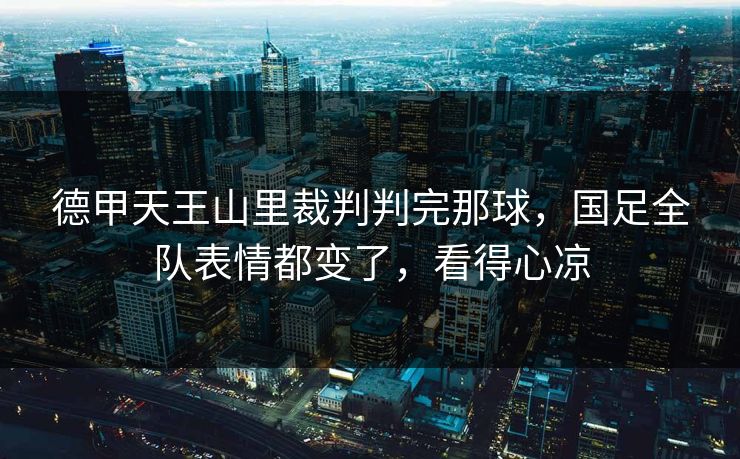 德甲天王山里裁判判完那球,国足全队表情都变了,看得心凉 德甲天王山里裁判判完那球,国足全队表情都变了,看得心凉