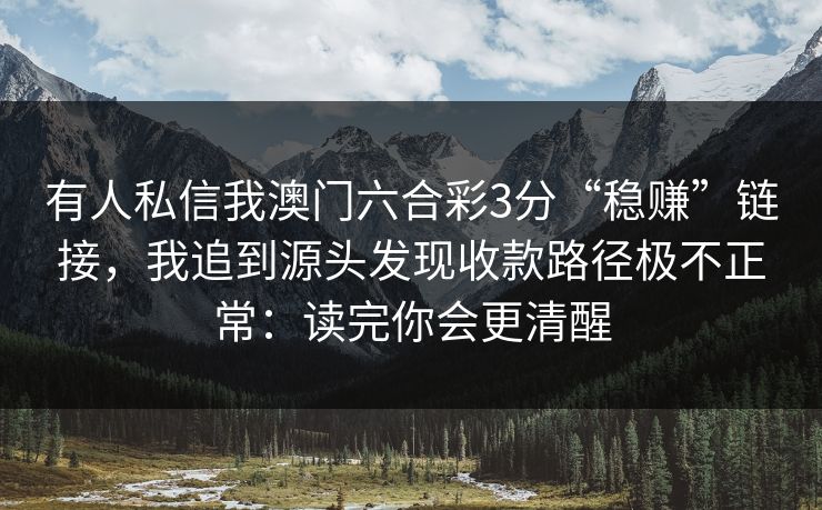 有人私信我澳门六合彩3分“稳赚”链接,我追到源头发现收款路径极不正常:读完你会更清醒 有人私信我澳门六合彩3分“稳赚”链接,我追到源头发现收款路径极不正常:读完你会更清醒