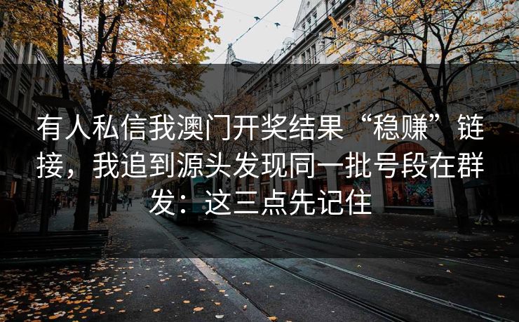 有人私信我澳门开奖结果“稳赚”链接,我追到源头发现同一批号段在群发:这三点先记住 有人私信我澳门开奖结果“稳赚”链接,我追到源头发现同一批号段在群发:这三点先记住