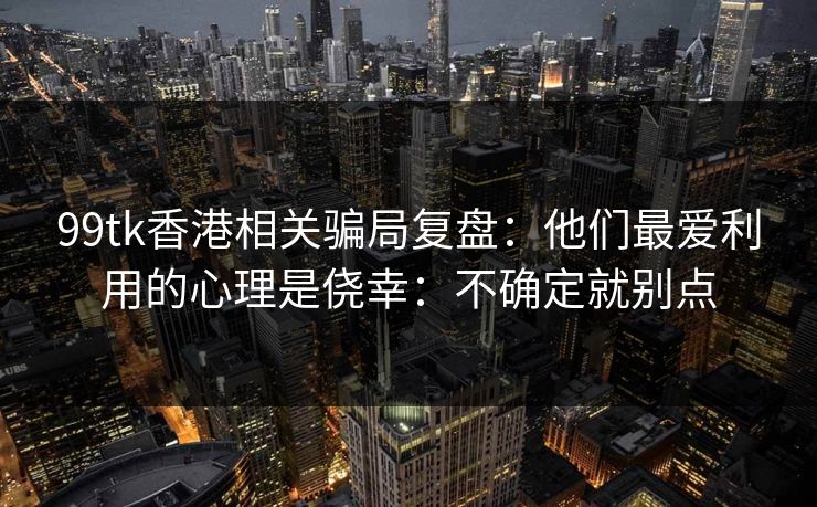 99tk香港相关骗局复盘:他们最爱利用的心理是侥幸:不确定就别点 99tk香港相关骗局复盘:他们最爱利用的心理是侥幸:不确定就别点