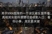 关于99tk图库的一个误区被反复传播：真相其实是所谓捷径是收割入口：看似小事，其实是关键