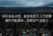 说实话有点慌，爱游戏官方入口这事真的不能图快，别把运气当能力