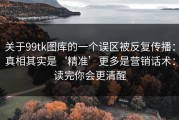 关于99tk图库的一个误区被反复传播：真相其实是‘精准’更多是营销话术：读完你会更清醒