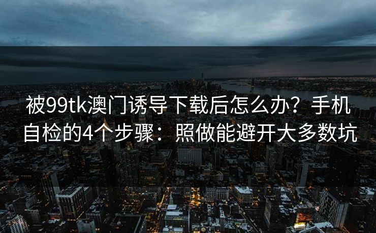 被99tk澳门诱导下载后怎么办？手机自检的4个步骤：照做能避开大多数坑